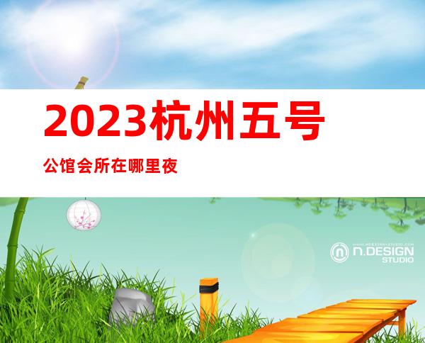 2023杭州五号公馆会所在哪里夜总会十大排行 – 杭州富阳富春商务KTV