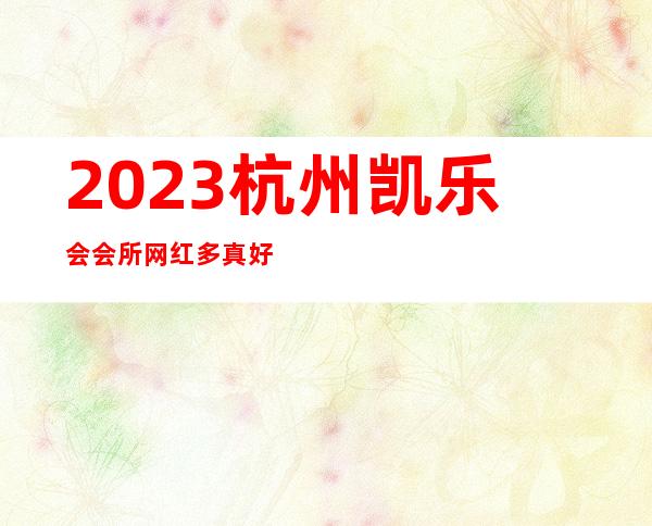 2023杭州凯乐会会所网红多真好玩商务KTV攻略 – 杭州临安商务KTV
