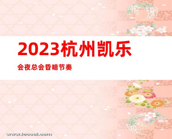 2023杭州凯乐会夜总会昏暗节奏舞夜场会所订房 – 杭州余杭瓶窑商务KTV