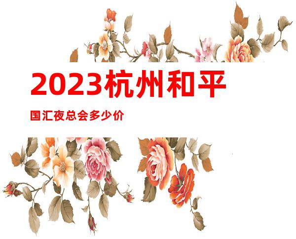 2023杭州和平国汇夜总会多少价位娱乐会所玩法? – 杭州西湖保俶路商务KTV