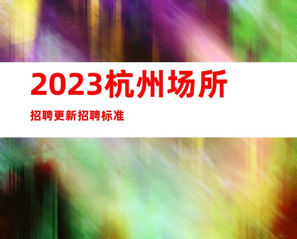 2023杭州场所招聘更新招聘标准信息