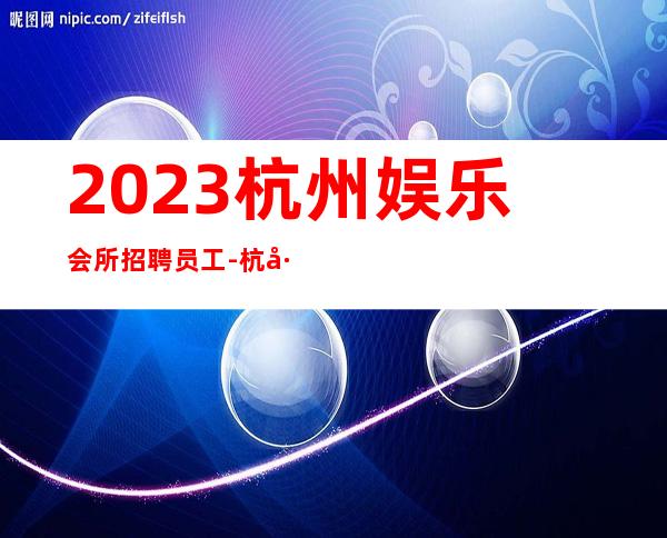 2023杭州娱乐会所招聘员工-杭州KTV招聘服务员服务员
