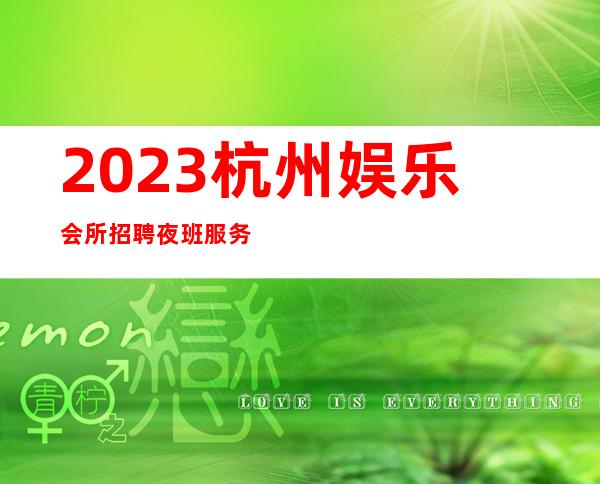 2023杭州娱乐会所招聘夜班服务员888名 =圆梦舞台