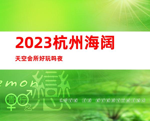 2023杭州海阔天空会所好玩吗夜总会哪里好 – 杭州滨江杭二中商务KTV