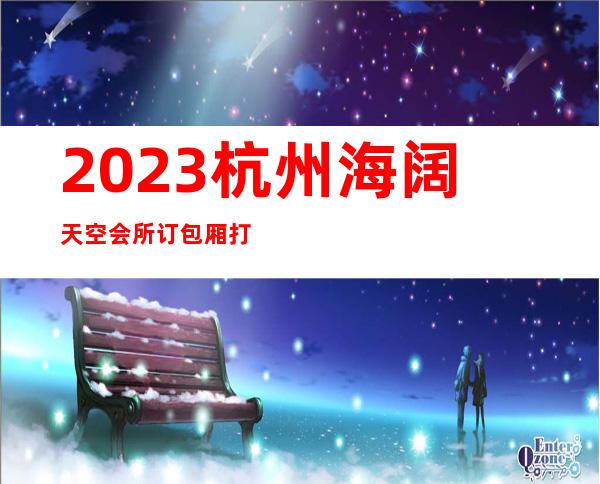 2023杭州海阔天空会所订包厢打8折娱乐会所节目棒 – 杭州建德商务KTV