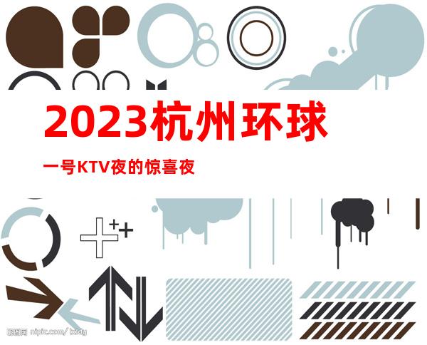 2023杭州环球一号KTV夜的惊喜夜总会必玩场所 – 杭州临安商务KTV