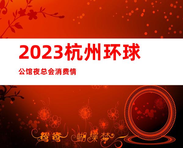 2023杭州环球公馆夜总会消费情况娱乐会所哪里好 – 杭州钱塘新区商务KTV