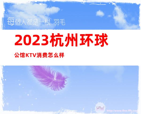 2023杭州环球公馆KTV消费怎么样娱乐会所价格 – 杭州西湖黄龙商务KTV
