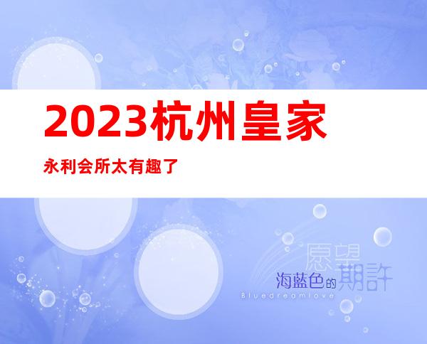 2023杭州皇家永利会所太有趣了夜总会十大排行 – 杭州上城紫阳商务KTV