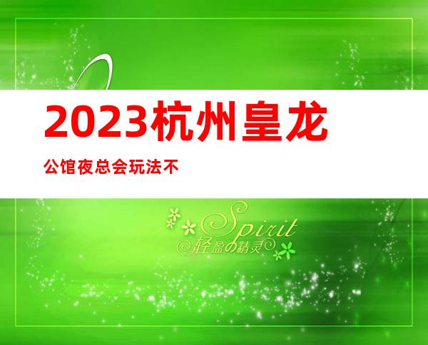 2023杭州皇龙公馆夜总会玩法不一样娱乐会所哪家好 – 杭州萧山闻堰商务KTV