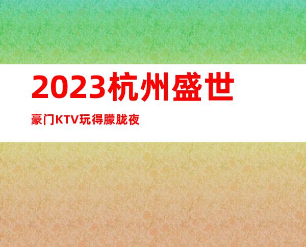 2023杭州盛世豪门KTV玩得朦胧夜总会游戏多好玩 – 杭州上城吴山商务KTV