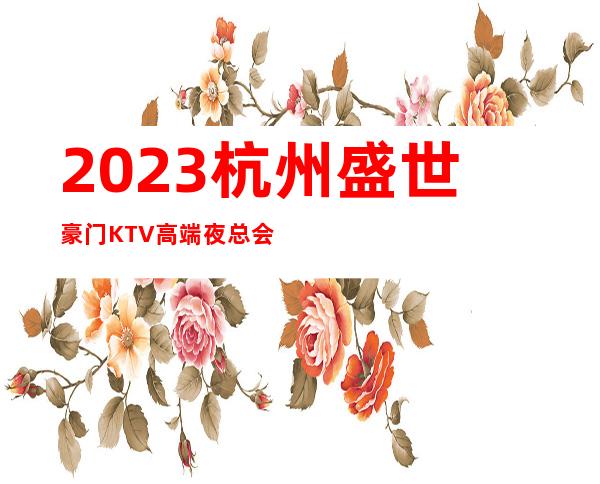 2023杭州盛世豪门KTV高端夜总会高端夜总会玩法 – 杭州下城凤起商务KTV