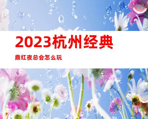 2023杭州经典鼎红夜总会怎么玩的KTV会所预定 – 杭州淳安商务KTV
