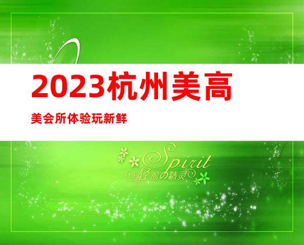 2023杭州美高美会所体验玩新鲜娱乐会所节目棒 – 杭州滨江彩虹城商务KTV