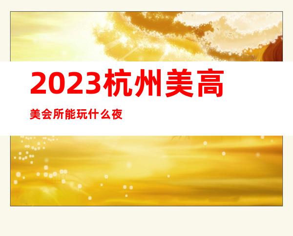 2023杭州美高美会所能玩什么夜总会哪里好 – 杭州江干凤起东路商务KTV_重复