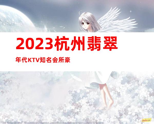 2023杭州翡翠年代KTV知名会所豪华夜总会怎么玩 – 杭州桐庐商务KTV