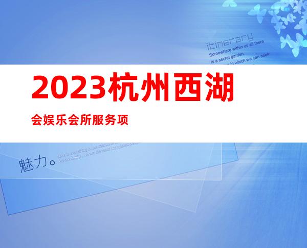 2023杭州西湖会娱乐会所服务项目多夜总会预订电话 – 杭州临安商务KTV