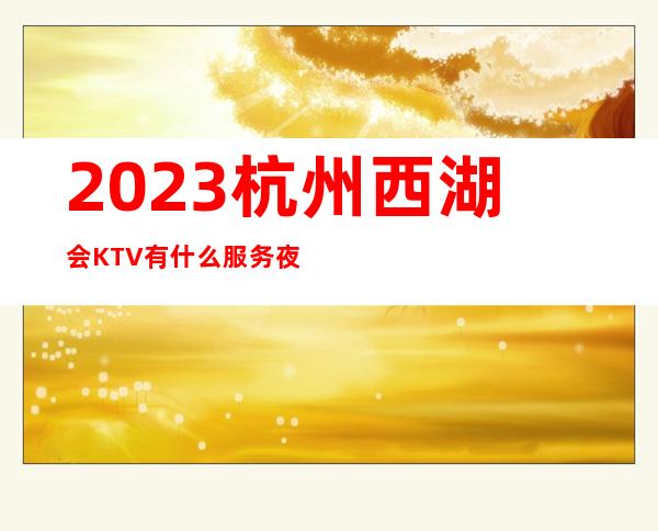 2023杭州西湖会KTV有什么服务夜总会必玩场所 – 杭州淳安商务KTV_重复
