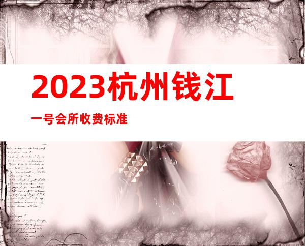 2023杭州钱江一号会所收费标准夜总会前三名 – 杭州萧山城厢商务KTV
