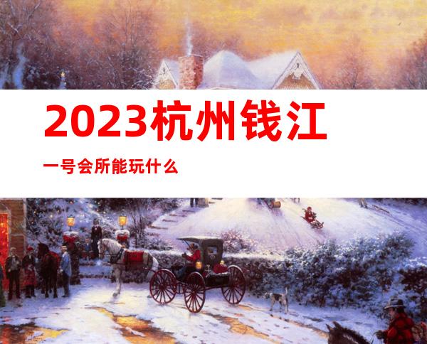 2023杭州钱江一号会所能玩什么夜总会哪里好玩 – 杭州江干南肖埠商务KTV