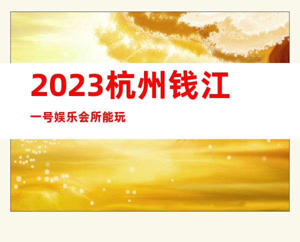 2023杭州钱江一号娱乐会所能玩什么KTV会所怎样 – 杭州下城庆春门商务KTV