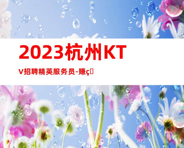 2023杭州KTV招聘精英服务员-赚的机会留给你