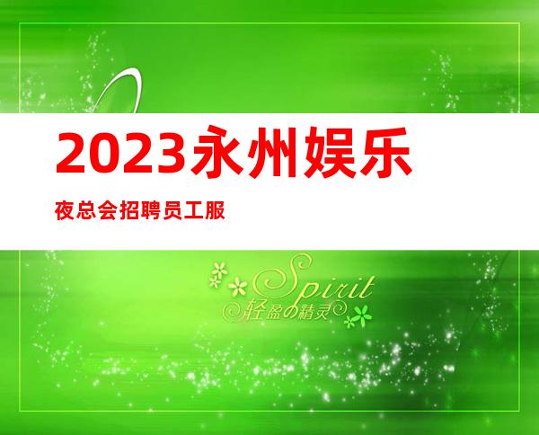 2023永州娱乐夜总会招聘员工 服务员 工资起