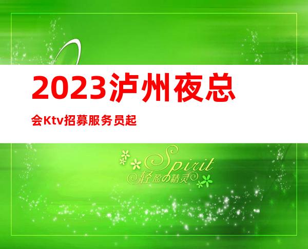 2023泸州夜总会Ktv招募服务员 起上不封顶