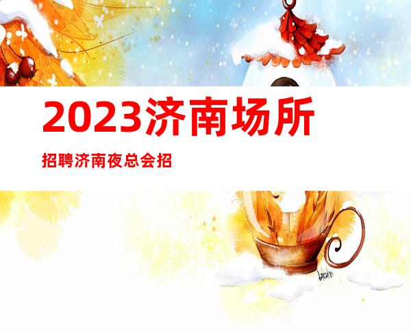 2023济南场所招聘济南夜总会招聘济南KTV招聘