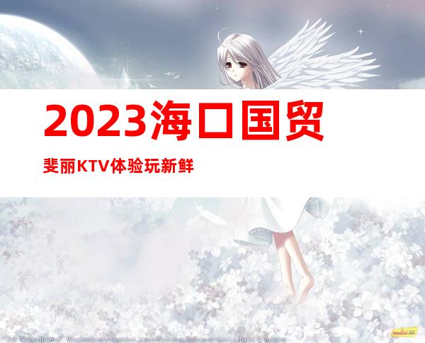 2023海口国贸斐丽KTV体验玩新鲜夜总会怎么样 – 海口秀英海秀商务KTV