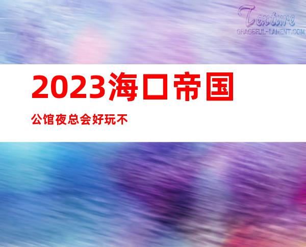 2023海口帝国公馆夜总会好玩不贵娱乐会所哪家好 – 海口秀英长流商务KTV