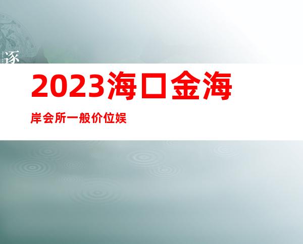 2023海口金海岸会所一般价位娱乐会所消费 – 海口秀英长流商务KTV_重复