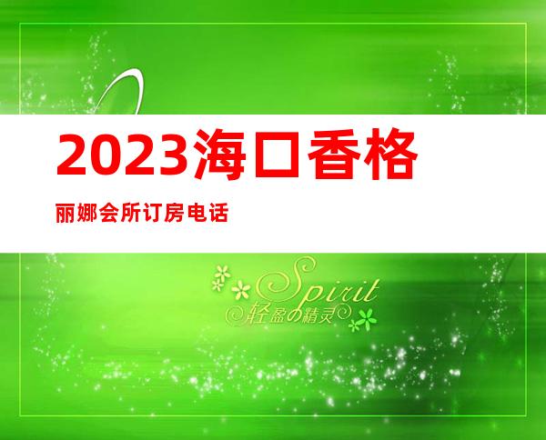 2023海口香格丽娜会所订房电话娱乐会所消费 – 海口美兰蓝天商务KTV