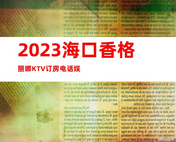 2023海口香格丽娜KTV订房电话娱乐会所排行 – 海口全海口商务KTV_重复