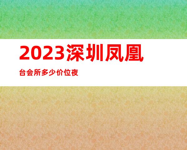 2023深圳凤凰台会所多少价位夜总会排名前三 – 深圳大鹏新区大鹏商务KTV