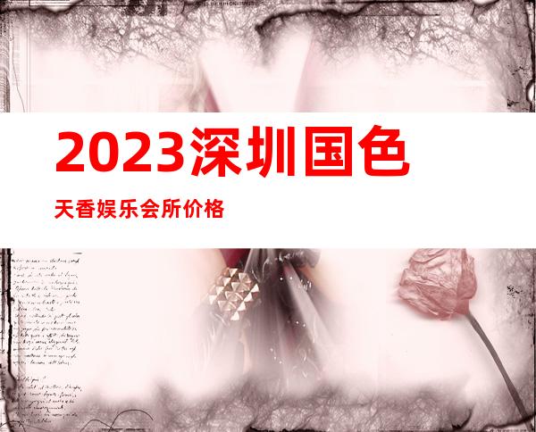 2023深圳国色天香娱乐会所价格多少钱娱乐会所价格 – 深圳光明新区光明商务KTV