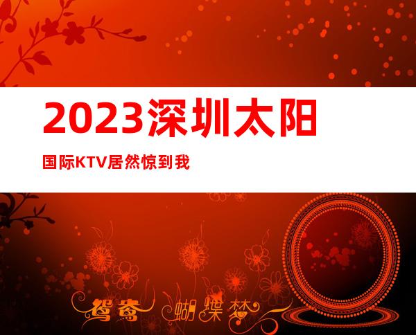 2023深圳太阳国际KTV居然惊到我娱乐会所排行 – 深圳盐田沙头角商务KTV