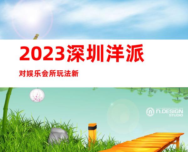 2023深圳洋派对娱乐会所玩法新颖夜总会网红舞 – 深圳大鹏新区葵涌商务KTV