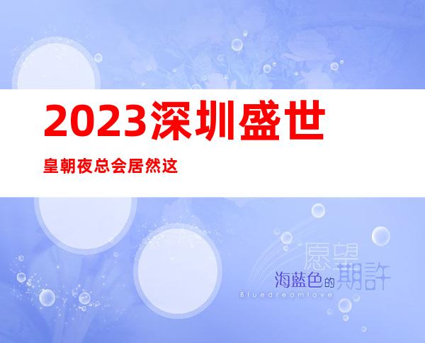 2023深圳盛世皇朝夜总会居然这样玩KTV会所预定 – 深圳罗湖留医部商务KTV