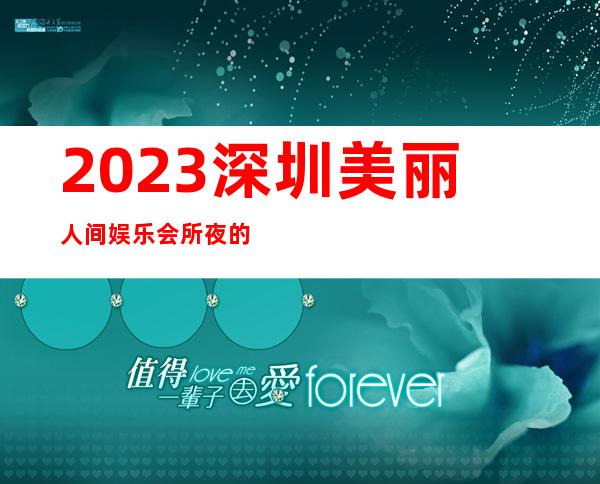 2023深圳美丽人间娱乐会所夜的惊喜著名夜总会在哪 – 深圳龙岗城布商务KTV