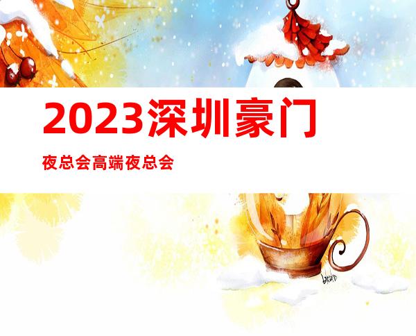 2023深圳豪门夜总会高端夜总会娱乐会所哪里好 – 深圳光明新区公明商务KTV