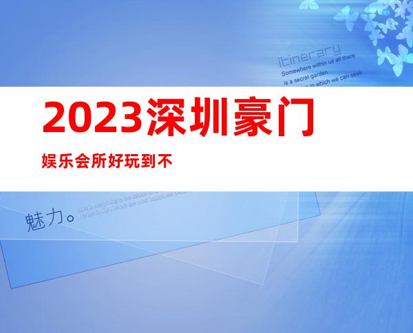 2023深圳豪门娱乐会所好玩到不行夜总会哪家好 – 深圳福田八卦岭商务KTV