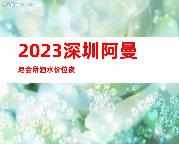 2023深圳阿曼尼会所酒水价位夜总会哪里好玩 – 深圳福田石厦商务KTV