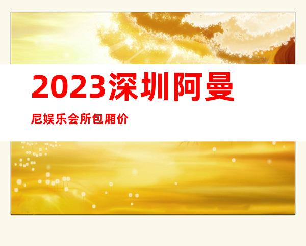 2023深圳阿曼尼娱乐会所包厢价位KTV会所怎样 – 深圳龙岗坂田商务KTV