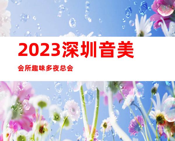 2023深圳音美会所趣味多夜总会哪里好 – 深圳龙华新区大浪商务KTV