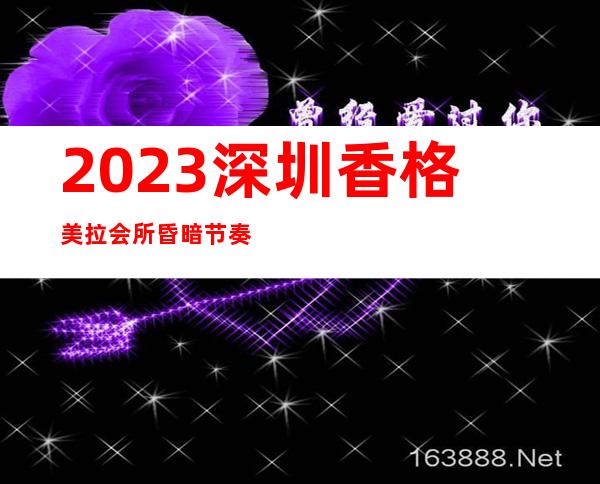 2023深圳香格美拉会所昏暗节奏舞娱乐会所节目棒 – 深圳坪山坪山商务KTV
