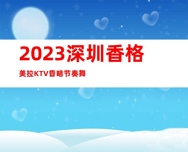 2023深圳香格美拉KTV昏暗节奏舞夜总会十大排名 – 深圳光明新区光明商务KTV