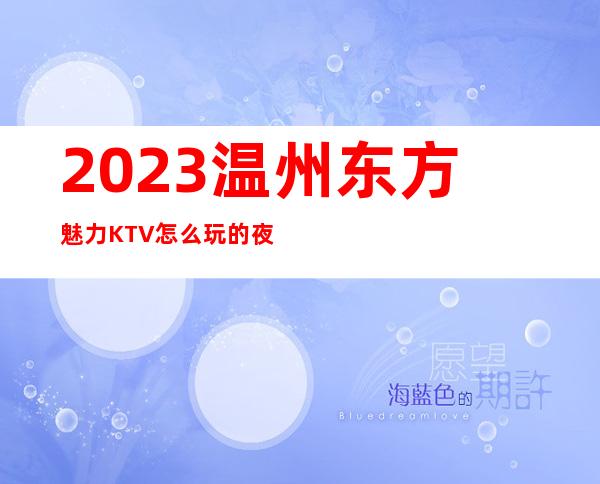 2023温州东方魅力KTV怎么玩的夜总会消费价格 – 温州文成商务KTV