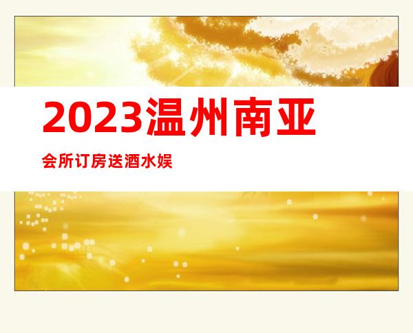2023温州南亚会所订房送酒水娱乐会所消费 – 温州平阳商务KTV