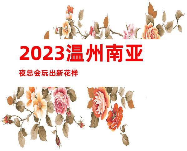 2023温州南亚夜总会玩出新花样夜场会所订房 – 温州瑞安商务KTV